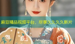 麻豆精品视频平台，尽享久久久久新片