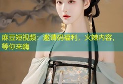 麻豆短视频：邀请码福利，火辣内容，等你来嗨