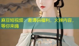 麻豆短视频：邀请码福利，火辣内容，等你来嗨