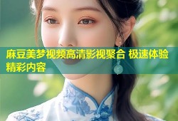 麻豆美梦视频高清影视聚合 极速体验精彩内容