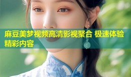 麻豆美梦视频高清影视聚合 极速体验精彩内容