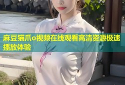 麻豆猫爪o视频在线观看高清资源极速播放体验
