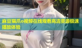麻豆猫爪o视频在线观看高清资源极速播放体验