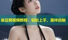 麻豆腐视频教程：轻松上手，美味自制