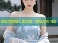 麻豆网视频上传指南：轻松发布内容