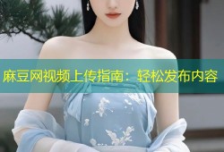 麻豆网视频上传指南：轻松发布内容