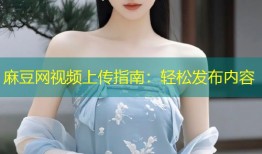 麻豆网视频上传指南：轻松发布内容