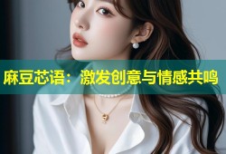 麻豆芯语：激发创意与情感共鸣