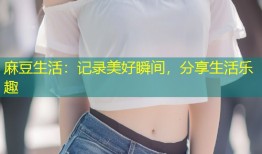 麻豆生活：记录美好瞬间，分享生活乐趣