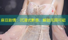 麻豆剧情：沉浸式影音，解锁无限可能