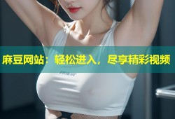 麻豆网站：轻松进入，尽享精彩视频