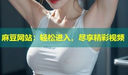 麻豆网站：轻松进入，尽享精彩视频
