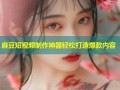 麻豆短视频制作神器轻松打造爆款内容