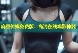麻豆传媒免费版：高清在线观影神器