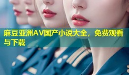 麻豆亚洲AV国产小说大全，免费观看与下载
