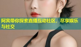 阿宾带你探索直播互动社区，尽享娱乐与社交