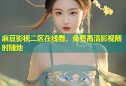 麻豆影视二区在线看，免费高清影视随时随地