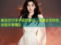 麻豆沈宁洋子视频平台，高清去毛特色体验尽享精彩