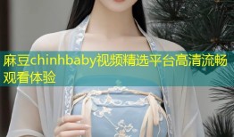 麻豆chinhbaby视频精选平台高清流畅观看体验