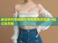 麻豆研究所视频在线观看高清资源一站式免费看