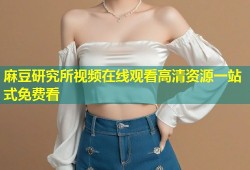 麻豆研究所视频在线观看高清资源一站式免费看
