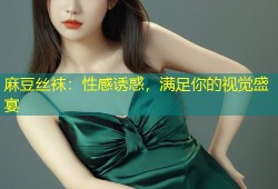 麻豆丝袜：性感诱惑，满足你的视觉盛宴
