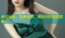 麻豆丝袜：性感诱惑，满足你的视觉盛宴