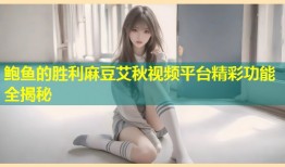 鲍鱼的胜利麻豆艾秋视频平台精彩功能全揭秘