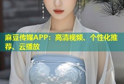 麻豆传媒APP：高清视频、个性化推荐、云播放