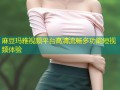 麻豆玛雅视频平台高清流畅多功能短视频体验