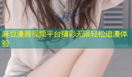 麻豆漫画视频平台精彩无限轻松追漫体验