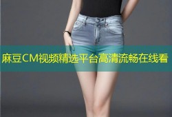 麻豆CM视频精选平台高清流畅在线看
