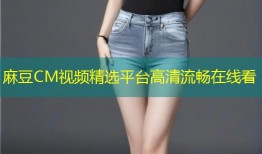 麻豆CM视频精选平台高清流畅在线看