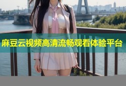 麻豆云视频高清流畅观看体验平台