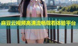 麻豆云视频高清流畅观看体验平台