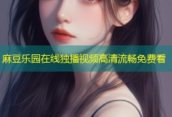 麻豆乐园在线独播视频高清流畅免费看