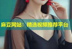 麻豆网站：精选视频推荐平台