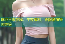 麻豆三级在线：午夜福利，无限激情等你体验