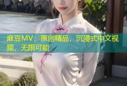 麻豆MV：原创精品，沉浸式中文视频，无限可能