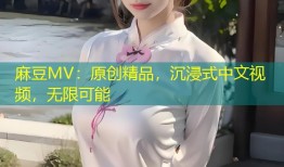 麻豆MV：原创精品，沉浸式中文视频，无限可能
