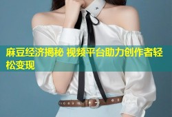 麻豆经济揭秘 视频平台助力创作者轻松变现