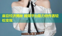 麻豆经济揭秘 视频平台助力创作者轻松变现
