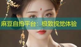 麻豆自拍平台：极致视觉体验