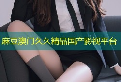 麻豆澳门久久精品国产影视平台