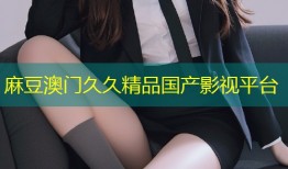 麻豆澳门久久精品国产影视平台