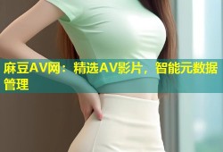 麻豆AV网：精选AV影片，智能元数据管理