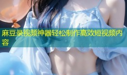 麻豆录视频神器轻松制作高效短视频内容