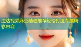 达达视频麻豆精选推荐轻松打造专属精彩内容