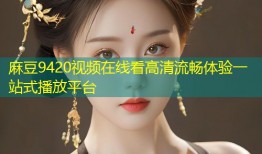 麻豆9420视频在线看高清流畅体验一站式播放平台