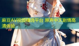 麻豆AV视频精选平台 原声中文剧情高清体验